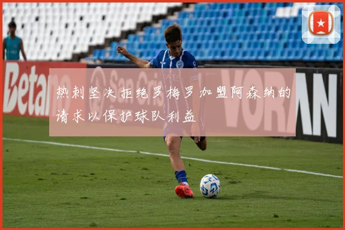 热刺坚决拒绝罗梅罗加盟阿森纳的请求以保护球队利益