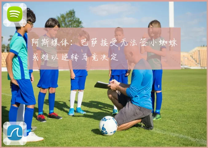 阿斯媒体：巴萨接受无法签小蜘蛛或难以逆转马竞决定