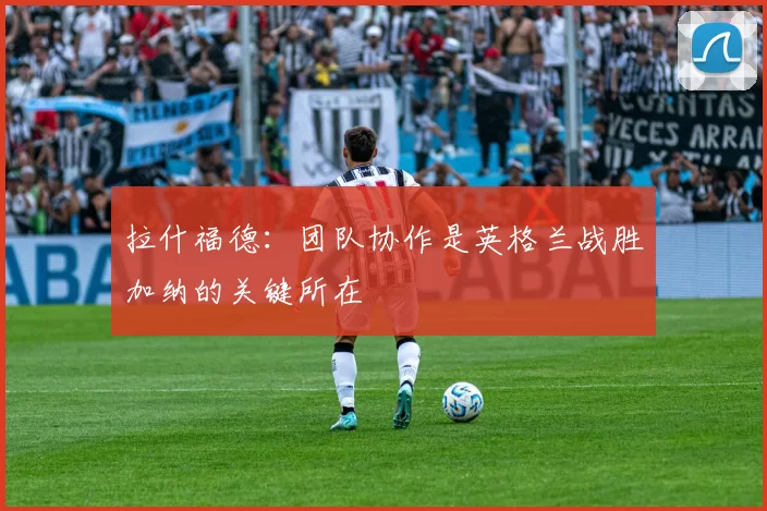 拉什福德：团队协作是英格兰战胜加纳的关键所在
