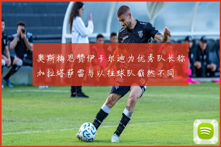 奥斯梅恩赞伊卡尔迪为优秀队长称加拉塔萨雷与以往球队截然不同