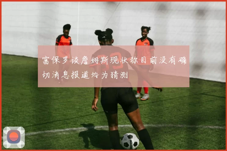 富保罗谈詹姆斯现状称目前没有确切消息报道均为猜测