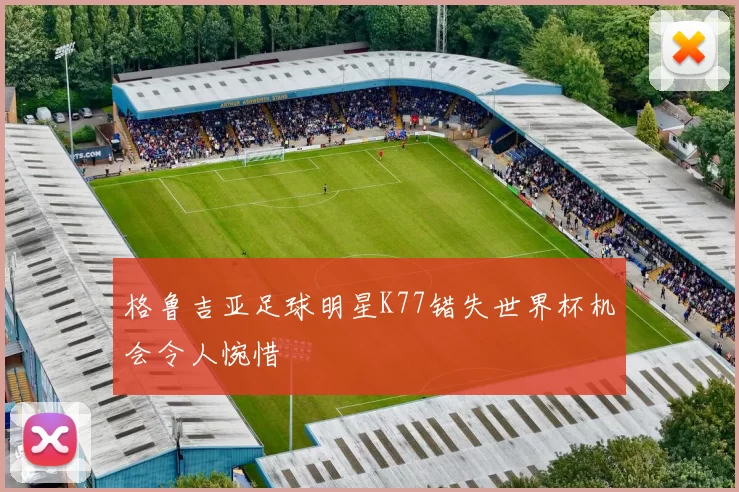 格鲁吉亚足球明星K77错失世界杯机会令人惋惜