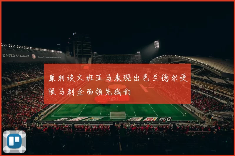 康利谈文班亚马表现出色兰德尔受限马刺全面领先我们