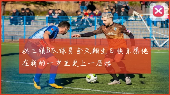 祝三镇B队球员余天翔生日快乐愿他在新的一岁里更上一层楼