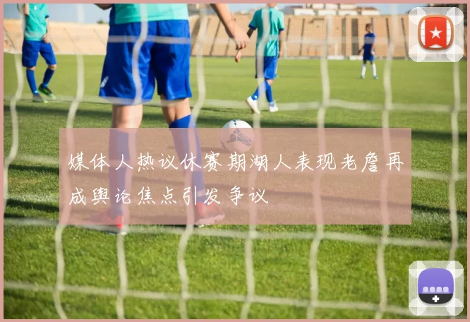 媒体人热议休赛期湖人表现老詹再成舆论焦点引发争议