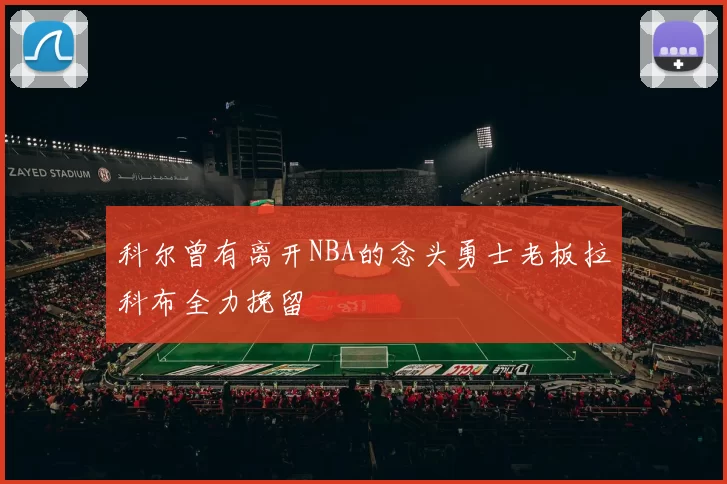 科尔曾有离开NBA的念头勇士老板拉科布全力挽留