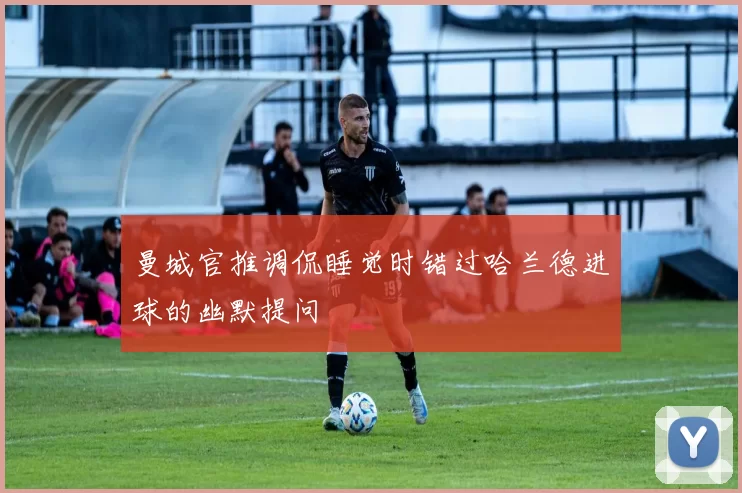 曼城官推调侃睡觉时错过哈兰德进球的幽默提问