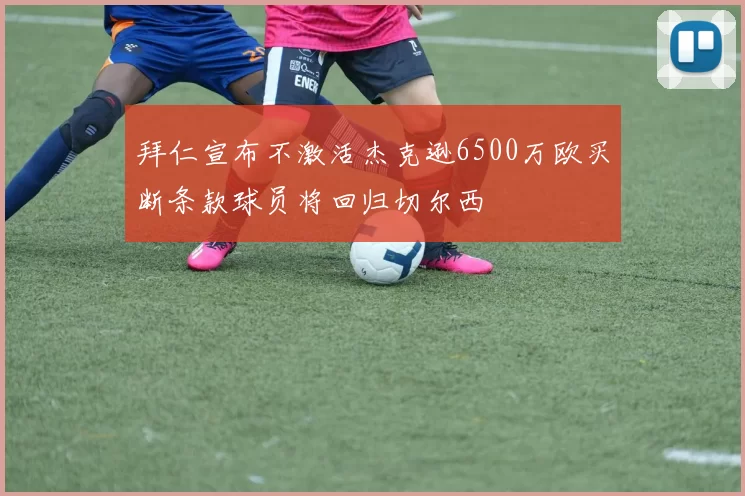 拜仁宣布不激活杰克逊6500万欧买断条款球员将回归切尔西