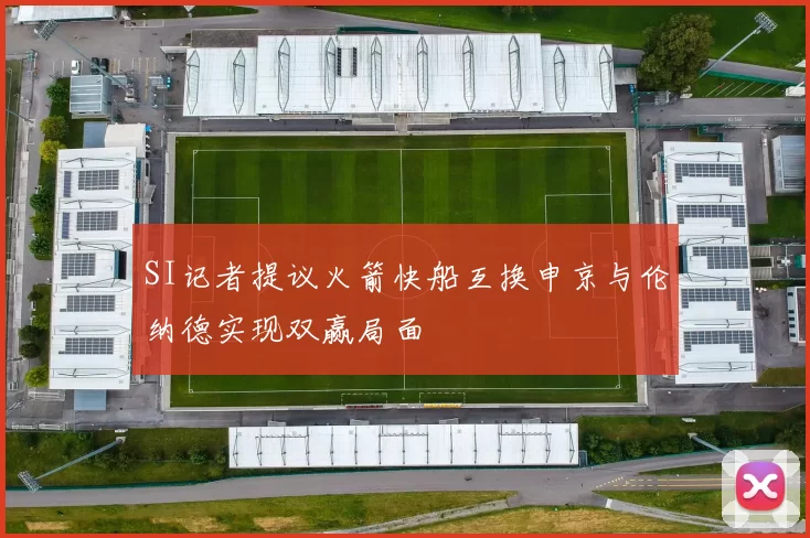 SI记者提议火箭快船互换申京与伦纳德实现双赢局面