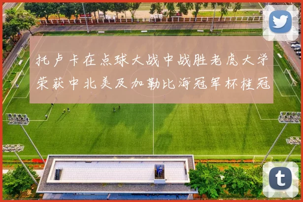托卢卡在点球大战中战胜老虎大学荣获中北美及加勒比海冠军杯桂冠