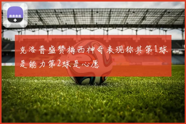 克洛普盛赞梅西神奇表现称其第1球是能力第2球是心愿