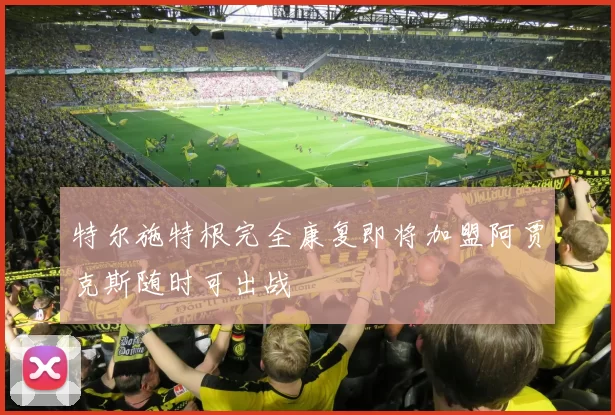 特尔施特根完全康复即将加盟阿贾克斯随时可出战