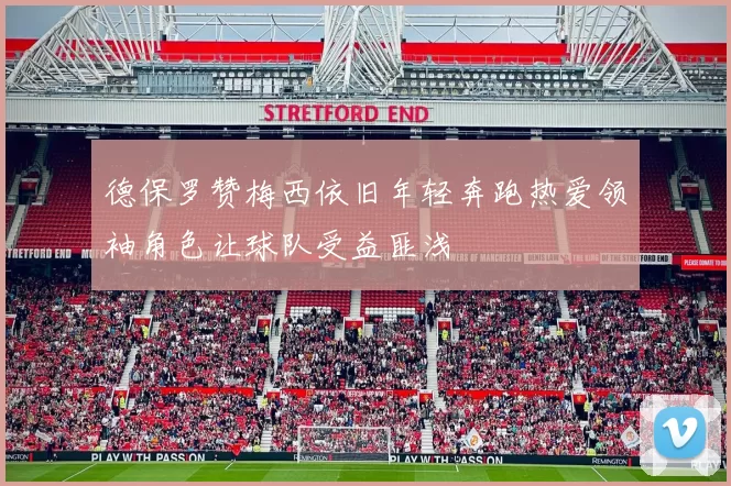 德保罗赞梅西依旧年轻奔跑热爱领袖角色让球队受益匪浅