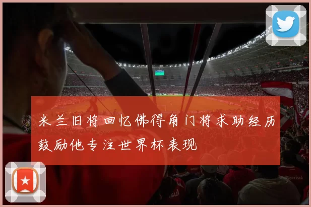 米兰旧将回忆佛得角门将求助经历鼓励他专注世界杯表现