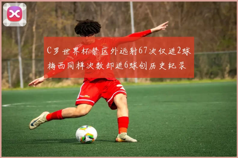 C罗世界杯禁区外远射67次仅进2球梅西同样次数却进6球创历史纪录