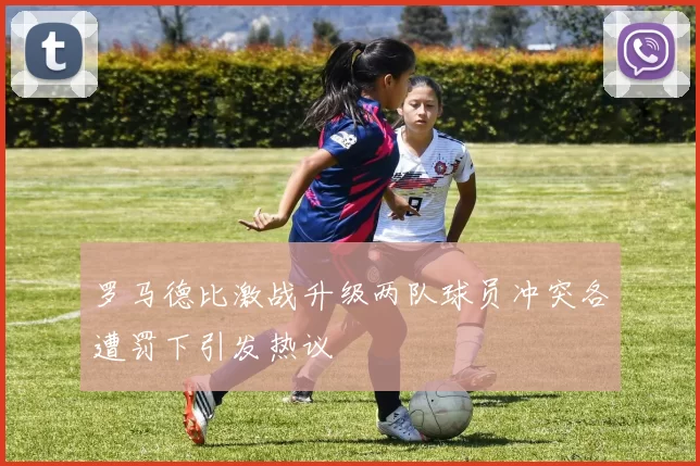 罗马德比激战升级两队球员冲突各遭罚下引发热议