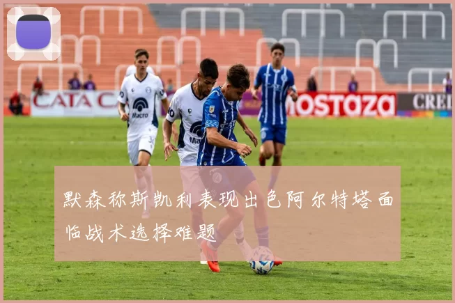 默森称斯凯利表现出色阿尔特塔面临战术选择难题