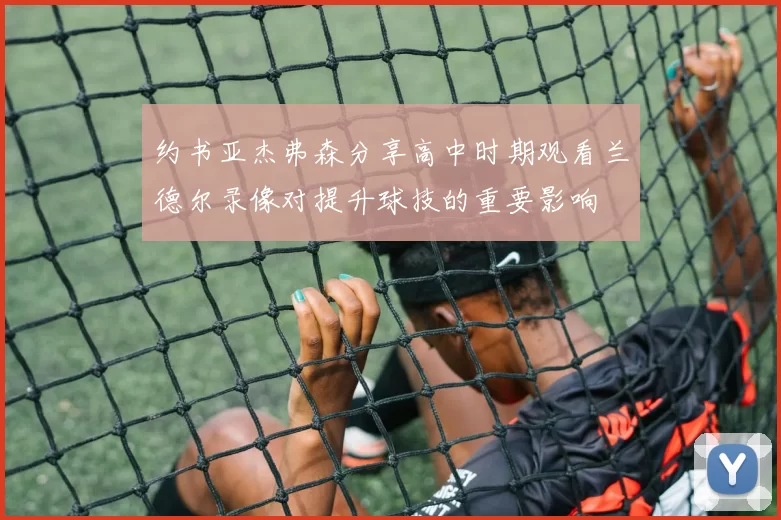 约书亚杰弗森分享高中时期观看兰德尔录像对提升球技的重要影响