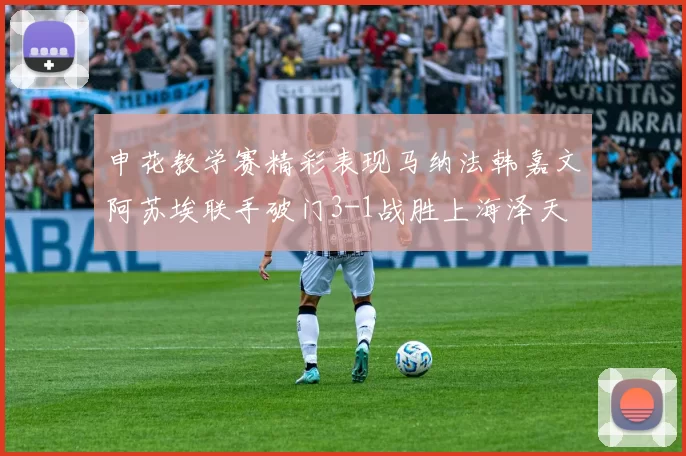 申花教学赛精彩表现马纳法韩嘉文阿苏埃联手破门3-1战胜上海泽天