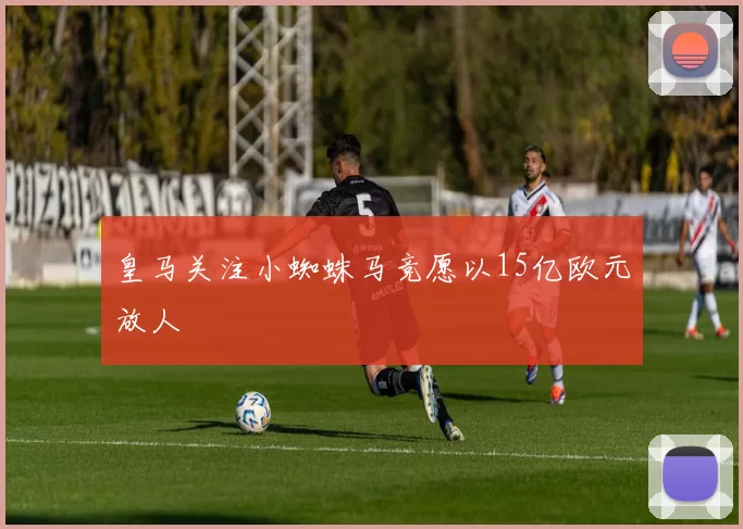 皇马关注小蜘蛛马竞愿以15亿欧元放人