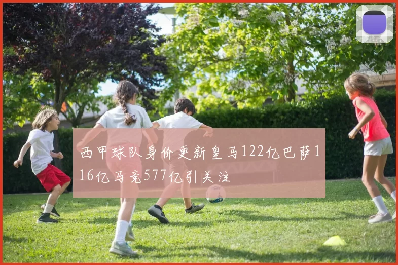 西甲球队身价更新皇马122亿巴萨116亿马竞577亿引关注