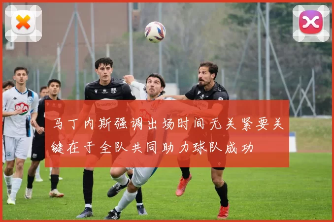 马丁内斯强调出场时间无关紧要关键在于全队共同助力球队成功