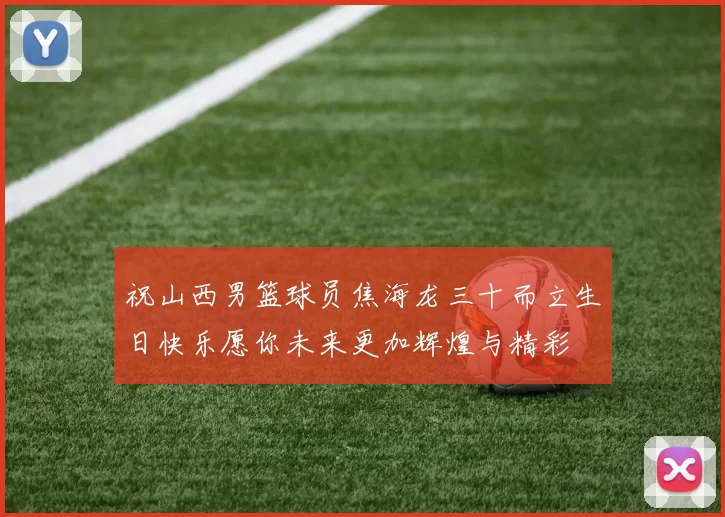 祝山西男篮球员焦海龙三十而立生日快乐愿你未来更加辉煌与精彩