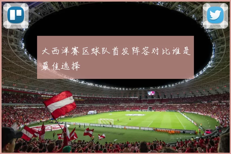 大西洋赛区球队首发阵容对比谁是最佳选择