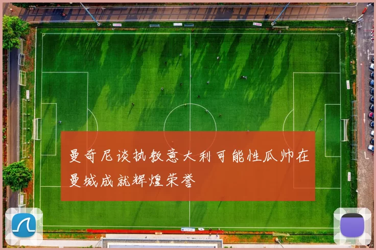 曼奇尼谈执教意大利可能性瓜帅在曼城成就辉煌荣誉
