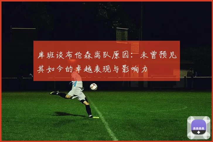 库班谈布伦森离队原因：未曾预见其如今的卓越表现与影响力